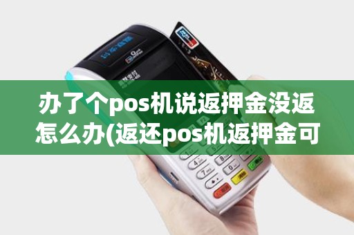办了个pos机说返押金没返怎么办(返还pos机返押金可信吗)