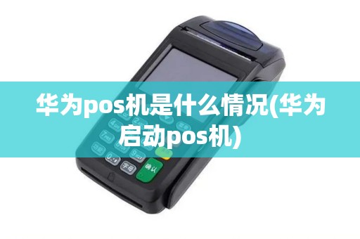 华为pos机是什么情况(华为启动pos机)