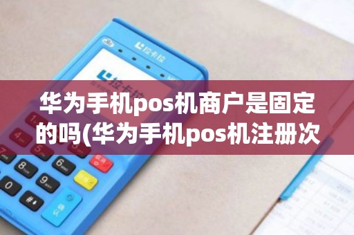 华为手机pos机商户是固定的吗(华为手机pos机注册次数超限)