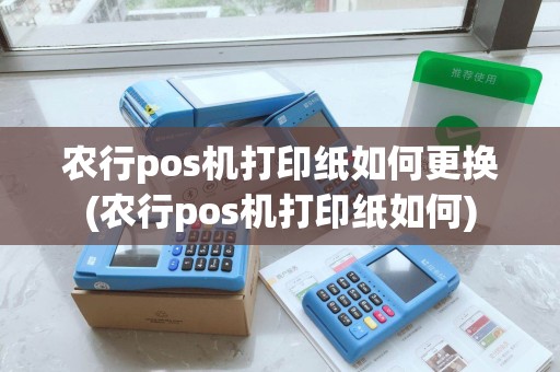 农行pos机打印纸如何更换(农行pos机打印纸如何)
