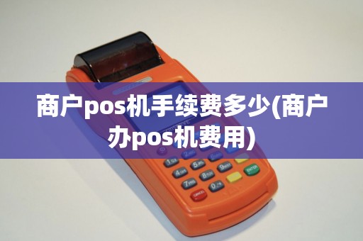 商户pos机手续费多少(商户办pos机费用)