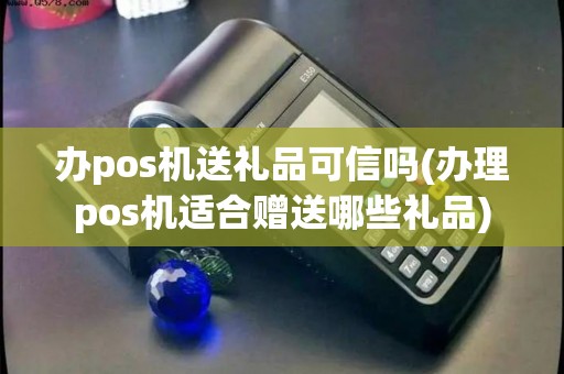 办pos机送礼品可信吗(办理pos机适合赠送哪些礼品)