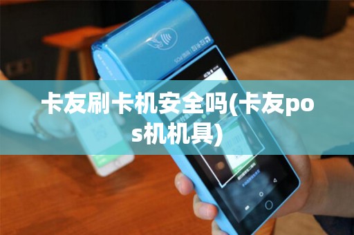 卡友刷卡机安全吗(卡友pos机机具)
