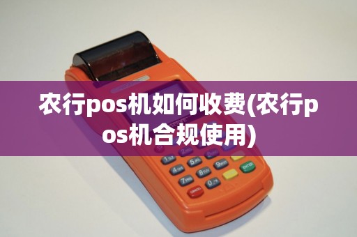 农行pos机如何收费(农行pos机合规使用)