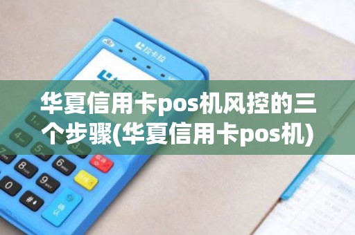 华夏信用卡pos机风控的三个步骤(华夏信用卡pos机)