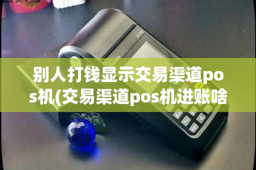 别人打钱显示交易渠道pos机(交易渠道pos机进账啥意思)