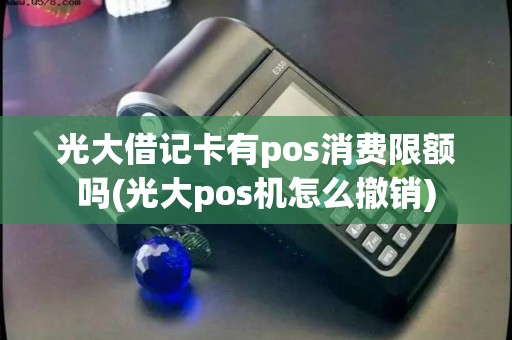 光大借记卡有pos消费限额吗(光大pos机怎么撤销)