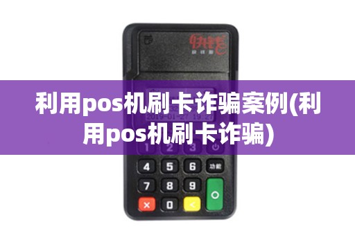 利用pos机刷卡诈骗案例(利用pos机刷卡诈骗)
