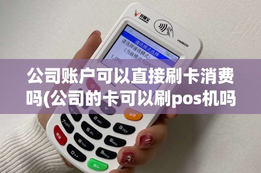 公司账户可以直接刷卡消费吗(公司的卡可以刷pos机吗)