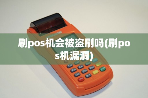 刷pos机会被盗刷吗(刷pos机漏洞)