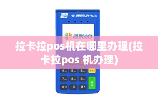 拉卡拉pos机在哪里办理(拉卡拉pos 机办理)