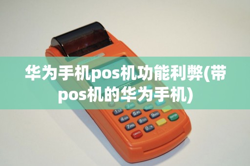 华为手机pos机功能利弊(带pos机的华为手机)