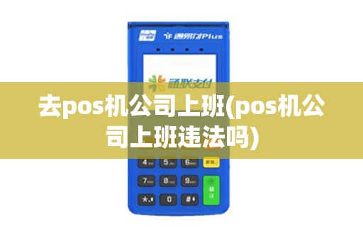 去pos机公司上班(pos机公司上班违法吗)