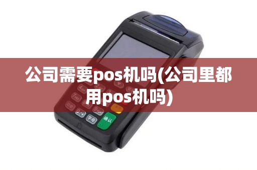 公司需要pos机吗(公司里都用pos机吗)