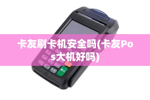 卡友刷卡机安全吗(卡友Pos大机好吗)