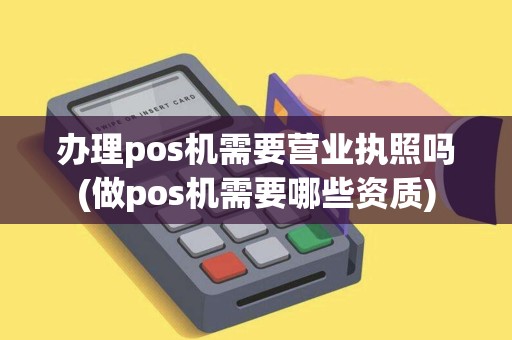 办理pos机需要营业执照吗(做pos机需要哪些资质)