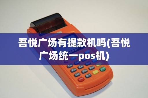 吾悦广场有提款机吗(吾悦广场统一pos机)