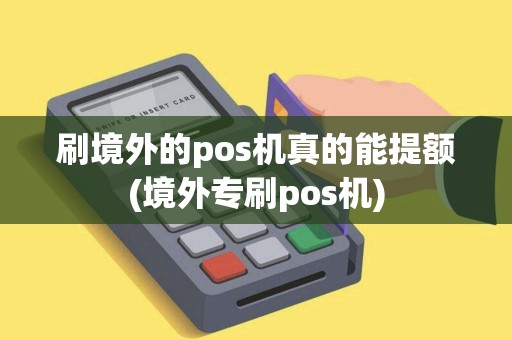 刷境外的pos机真的能提额(境外专刷pos机)