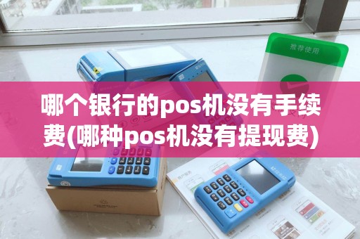 哪个银行的pos机没有手续费(哪种pos机没有提现费)