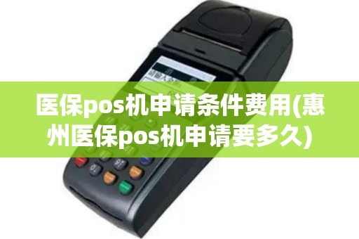 医保pos机申请条件费用(惠州医保pos机申请要多久)