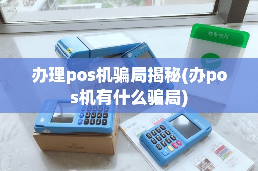 办理pos机骗局揭秘(办pos机有什么骗局)