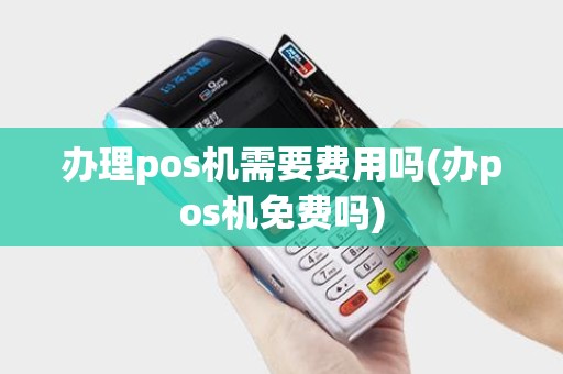 办理pos机需要费用吗(办pos机免费吗)