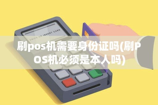 刷pos机需要身份证吗(刷POS机必须是本人吗)