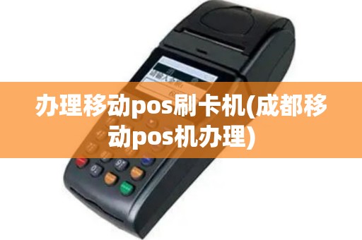 办理移动pos刷卡机(成都移动pos机办理)