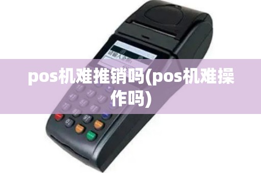 pos机难推销吗(pos机难操作吗)