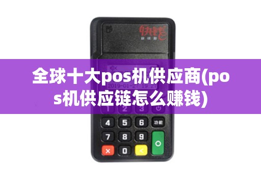全球十大pos机供应商(pos机供应链怎么赚钱)