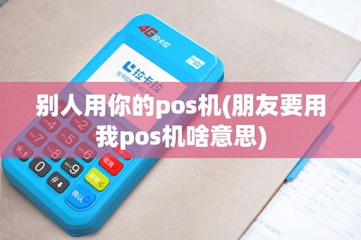别人用你的pos机(朋友要用我pos机啥意思)