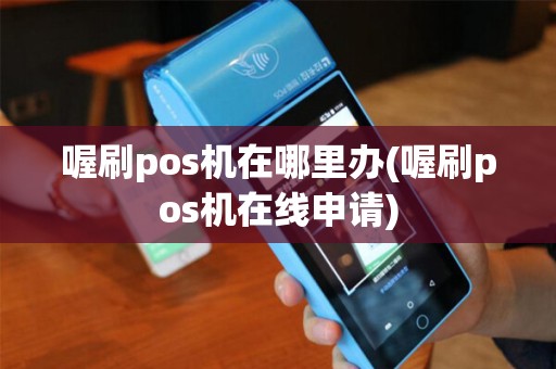 喔刷pos机在哪里办(喔刷pos机在线申请)