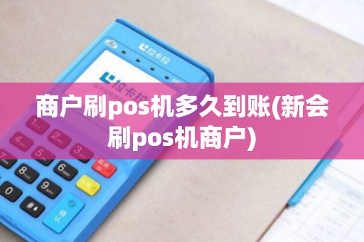 商户刷pos机多久到账(新会刷pos机商户)