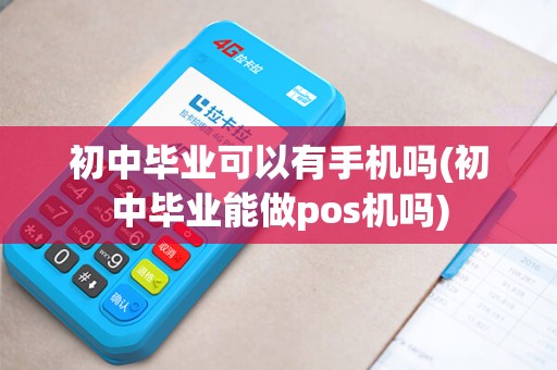初中毕业可以有手机吗(初中毕业能做pos机吗)
