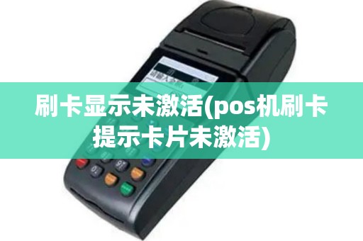 刷卡显示未激活(pos机刷卡提示卡片未激活)