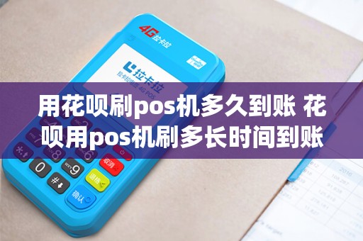 用花呗刷pos机多久到账 花呗用pos机刷多长时间到账