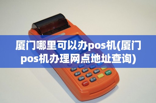 厦门哪里可以办pos机(厦门pos机办理网点地址查询)
