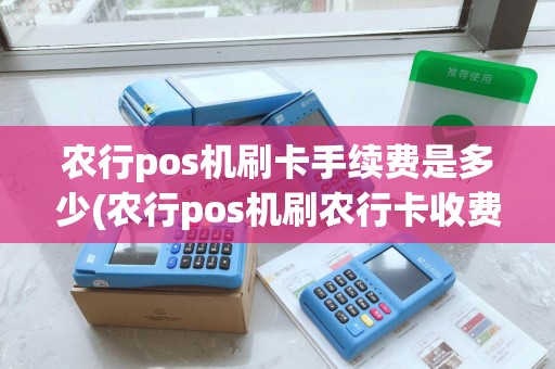 农行pos机刷卡手续费是多少(农行pos机刷农行卡收费)