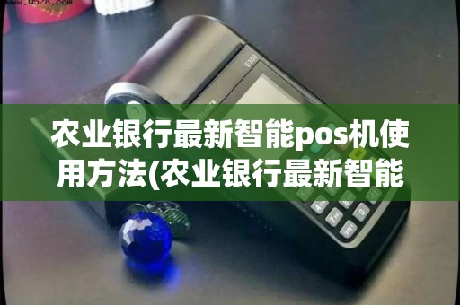 农业银行最新智能pos机使用方法(农业银行最新智能POS机)