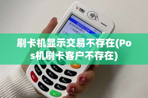 刷卡机显示交易不存在(Pos机刷卡客户不存在)