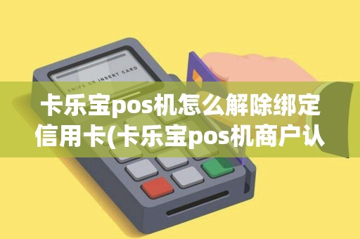 卡乐宝pos机怎么解除绑定信用卡(卡乐宝pos机商户认证)