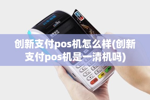 创新支付pos机怎么样(创新支付pos机是一清机吗)