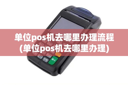 单位pos机去哪里办理流程(单位pos机去哪里办理)