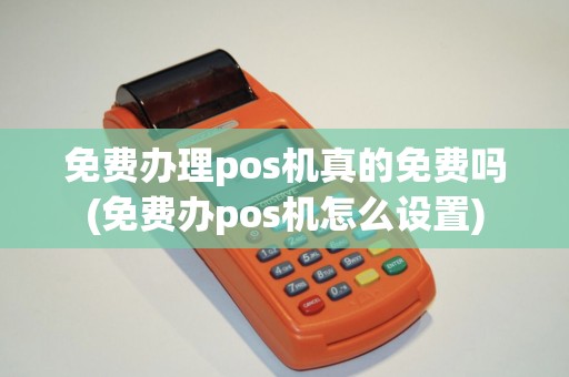 免费办理pos机真的免费吗(免费办pos机怎么设置)