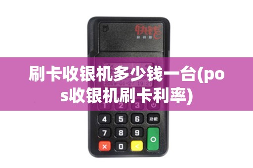 刷卡收银机多少钱一台(pos收银机刷卡利率)