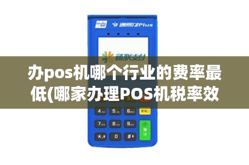 办pos机哪个行业的费率最低(哪家办理POS机税率效底)
