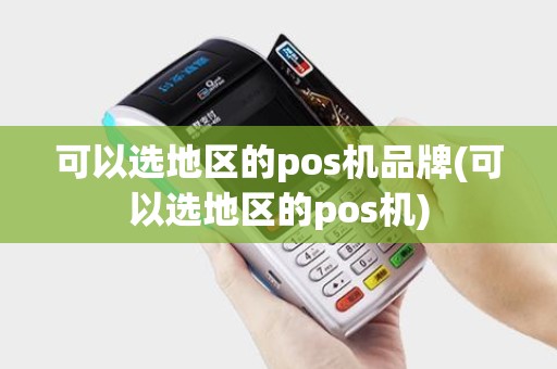 可以选地区的pos机品牌(可以选地区的pos机)