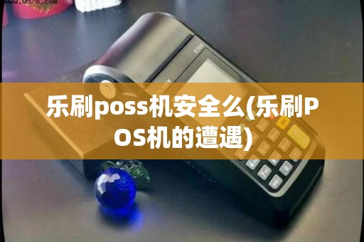 乐刷poss机安全么(乐刷POS机的遭遇)