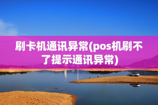 刷卡机通讯异常(pos机刷不了提示通讯异常)