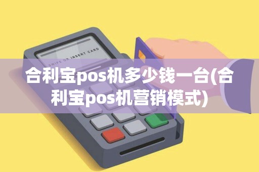 合利宝pos机多少钱一台(合利宝pos机营销模式)